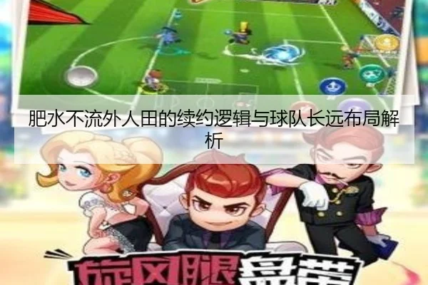 肥水不流外人田的续约逻辑与球队长远布局解析
