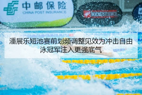 潘展乐短池赛前划频调整见效为冲击自由泳冠军注入更强底气