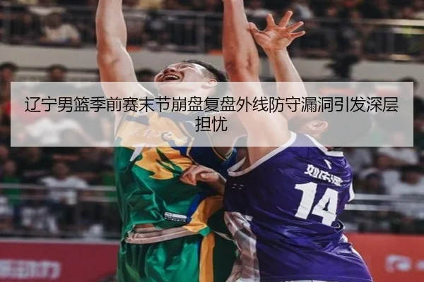 辽宁男篮季前赛末节崩盘复盘外线防守漏洞引发深层担忧