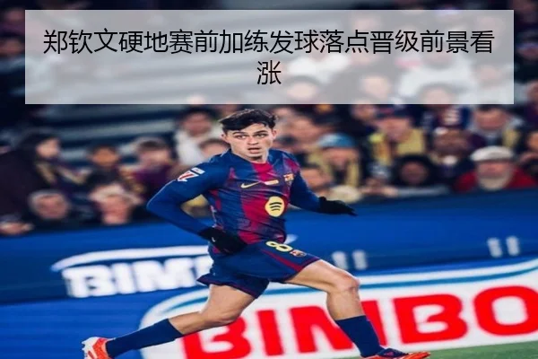 郑钦文硬地赛前加练发球落点晋级前景看涨